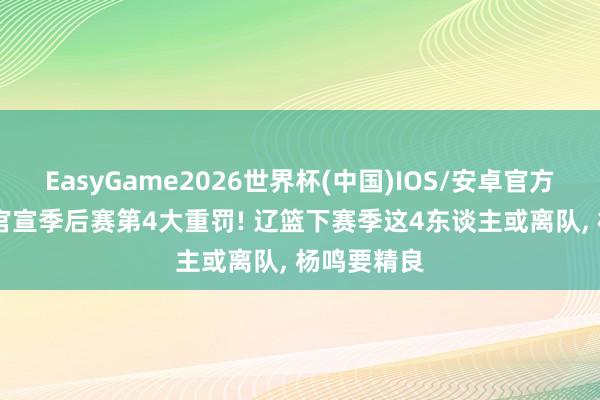 EasyGame2026世界杯(中国)IOS/安卓官方下载 CBA官宣季后赛第4大重罚! 辽篮下赛季这4东谈主或离队, 杨鸣要精良