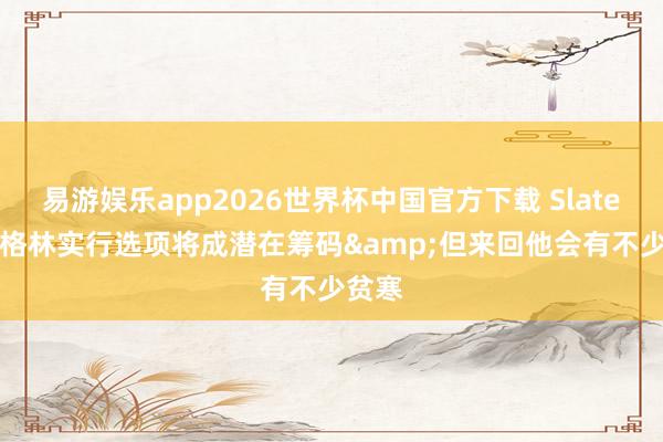 易游娱乐app2026世界杯中国官方下载 Slater: 若格林实行选项将成潜在筹码&但来回他会有不少贫寒