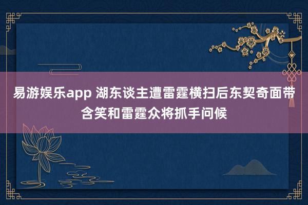 易游娱乐app 湖东谈主遭雷霆横扫后东契奇面带含笑和雷霆众将抓手问候