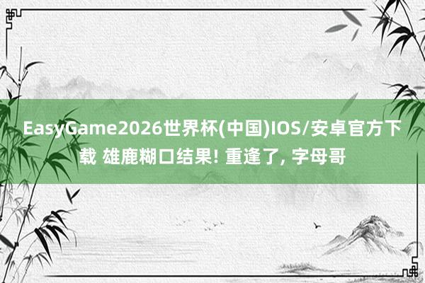 EasyGame2026世界杯(中国)IOS/安卓官方下载 雄鹿糊口结果! 重逢了, 字母哥