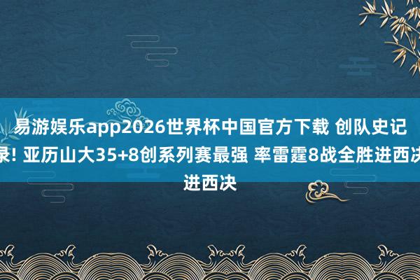 易游娱乐app2026世界杯中国官方下载 创队史记录! 亚历山大35+8创系列赛最强 率雷霆8战全胜进西决