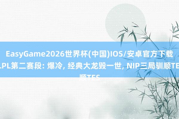 EasyGame2026世界杯(中国)IOS/安卓官方下载 LPL第二赛段: 爆冷, 经典大龙毁一世, NIP三局驯顺TES