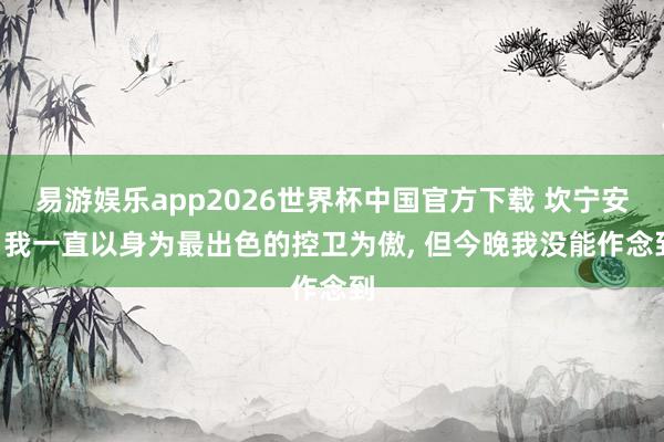 易游娱乐app2026世界杯中国官方下载 坎宁安: 我一直以身为最出色的控卫为傲, 但今晚我没能作念到