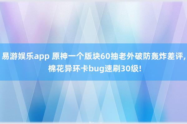 易游娱乐app 原神一个版块60抽老外破防轰炸差评, 棉花异环卡bug速刷30级!