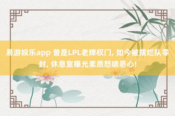 易游娱乐app 曾是LPL老牌权门, 如今被摆烂队零封, 休息室曝光素质怒喷恶心!