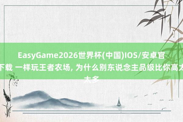 EasyGame2026世界杯(中国)IOS/安卓官方下载 一样玩王者农场, 为什么别东说念主品级比你高太多