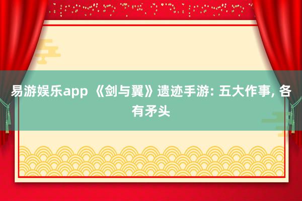 易游娱乐app 《剑与翼》遗迹手游: 五大作事, 各有矛头