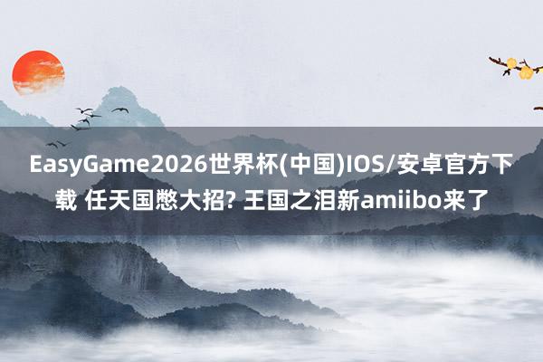 EasyGame2026世界杯(中国)IOS/安卓官方下载 任天国憋大招? 王国之泪新amiibo来了