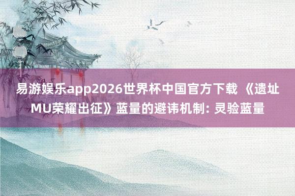 易游娱乐app2026世界杯中国官方下载 《遗址MU荣耀出征》蓝量的避讳机制: 灵验蓝量
