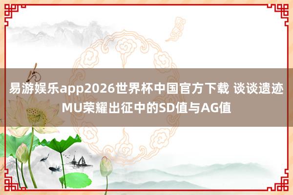 易游娱乐app2026世界杯中国官方下载 谈谈遗迹MU荣耀出征中的SD值与AG值