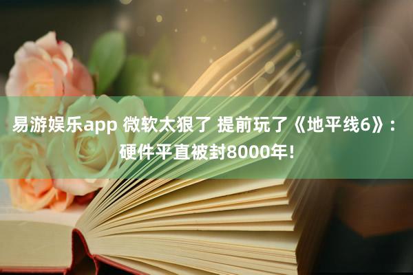 易游娱乐app 微软太狠了 提前玩了《地平线6》: 硬件平直被封8000年!