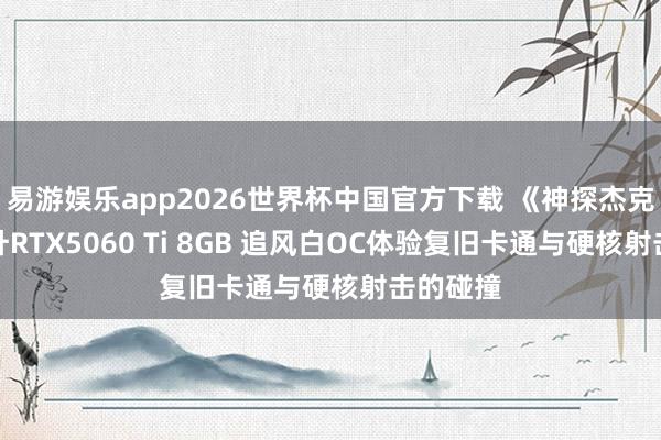 易游娱乐app2026世界杯中国官方下载 《神探杰克鼠》耕升RTX5060 Ti 8GB 追风白OC体验复旧卡通与硬核射击的碰撞
