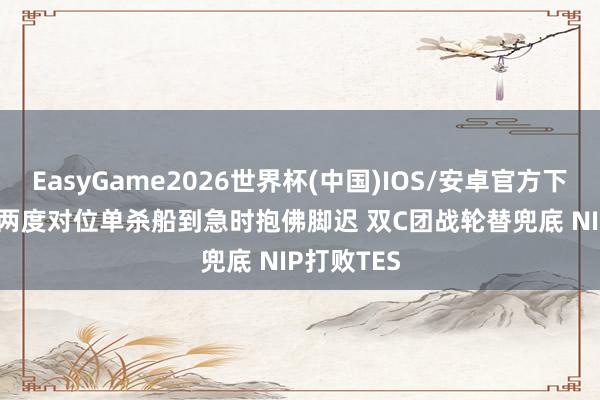 EasyGame2026世界杯(中国)IOS/安卓官方下载 zuian两度对位单杀船到急时抱佛脚迟 双C团战轮替兜底 NIP打败TES