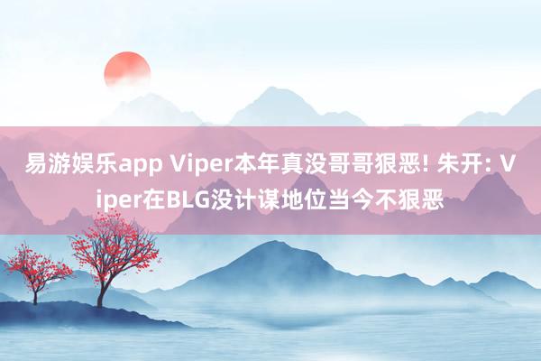 易游娱乐app Viper本年真没哥哥狠恶! 朱开: Viper在BLG没计谋地位当今不狠恶