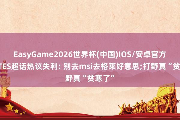 EasyGame2026世界杯(中国)IOS/安卓官方下载 TES超话热议失利: 别去msi去格莱好意思;打野真“贫寒了”