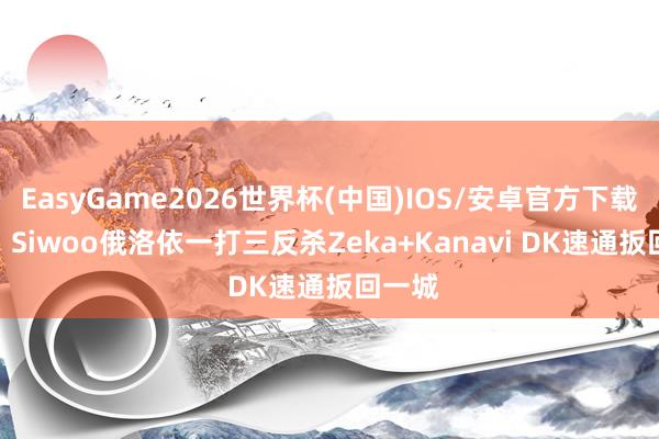 EasyGame2026世界杯(中国)IOS/安卓官方下载 看鞭! Siwoo俄洛依一打三反杀Zeka+Kanavi DK速通扳回一城