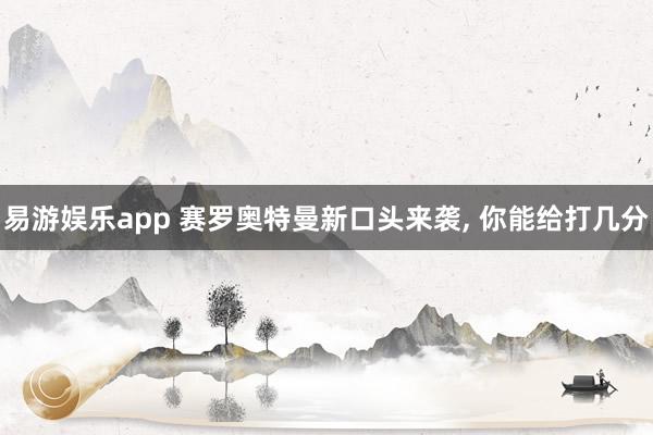 易游娱乐app 赛罗奥特曼新口头来袭, 你能给打几分