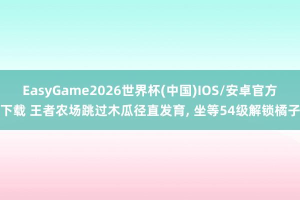 EasyGame2026世界杯(中国)IOS/安卓官方下载 王者农场跳过木瓜径直发育, 坐等54级解锁橘子