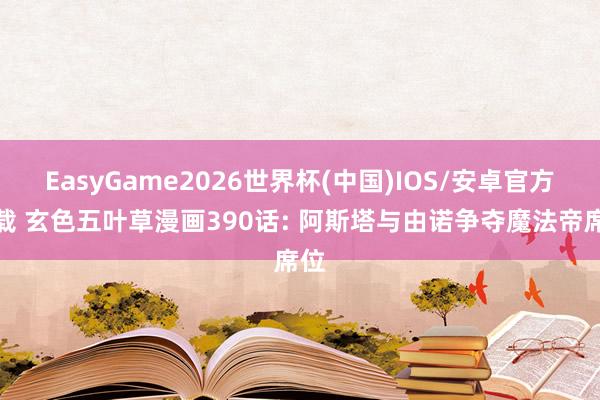 EasyGame2026世界杯(中国)IOS/安卓官方下载 玄色五叶草漫画390话: 阿斯塔与由诺争夺魔法帝席位