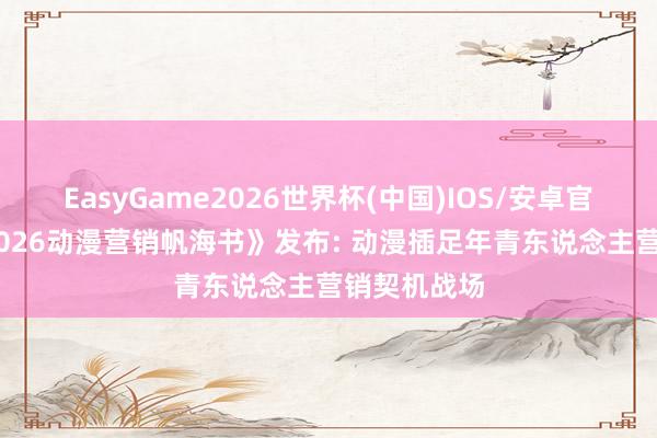 EasyGame2026世界杯(中国)IOS/安卓官方下载 《2026动漫营销帆海书》发布: 动漫插足年青东说念主营销契机战场