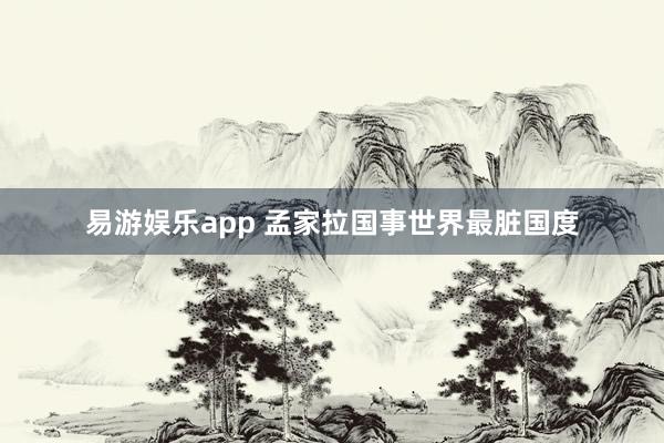 易游娱乐app 孟家拉国事世界最脏国度