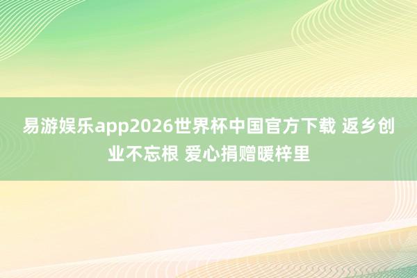 易游娱乐app2026世界杯中国官方下载 返乡创业不忘根 爱心捐赠暖梓里