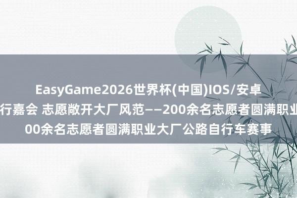 EasyGame2026世界杯(中国)IOS/安卓官方下载 芳华护航骑行嘉会 志愿敞开大厂风范——200余名志愿者圆满职业大厂公路自行车赛事