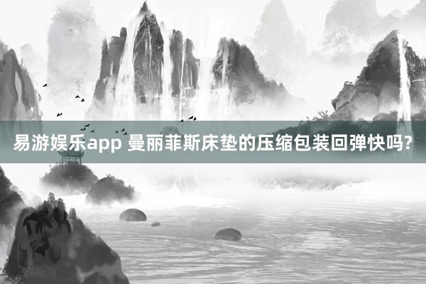 易游娱乐app 曼丽菲斯床垫的压缩包装回弹快吗?