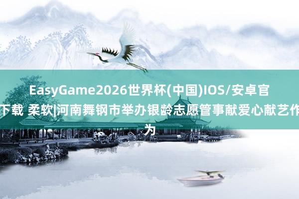 EasyGame2026世界杯(中国)IOS/安卓官方下载 柔软|河南舞钢市举办银龄志愿管事献爱心献艺作为