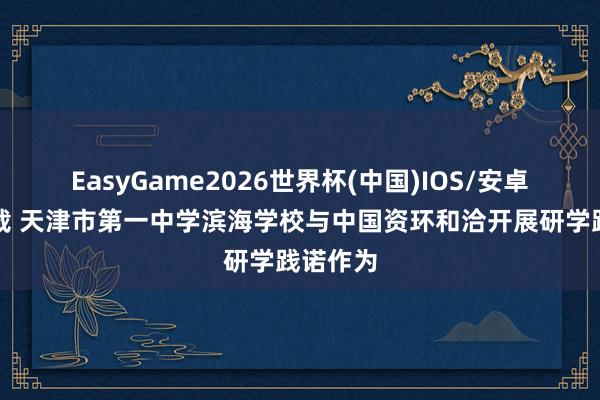 EasyGame2026世界杯(中国)IOS/安卓官方下载 天津市第一中学滨海学校与中国资环和洽开展研学践诺作为