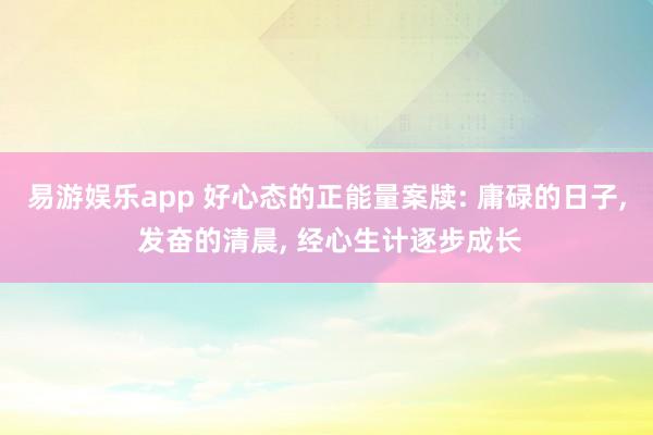 易游娱乐app 好心态的正能量案牍: 庸碌的日子, 发奋的清晨, 经心生计逐步成长