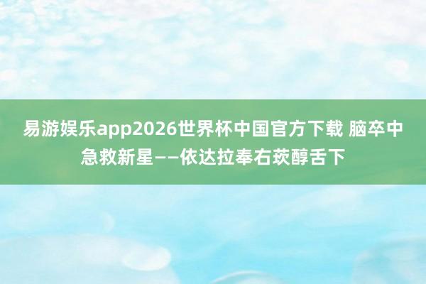易游娱乐app2026世界杯中国官方下载 脑卒中急救新星——依达拉奉右莰醇舌下