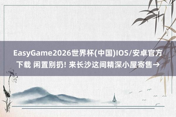 EasyGame2026世界杯(中国)IOS/安卓官方下载 闲置别扔! 来长沙这间精深小屋寄售→