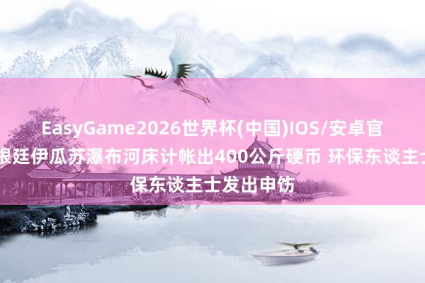 EasyGame2026世界杯(中国)IOS/安卓官方下载 阿根廷伊瓜苏瀑布河床计帐出400公斤硬币 环保东谈主士发出申饬