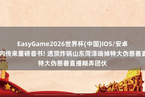EasyGame2026世界杯(中国)IOS/安卓官方下载 国内传来重磅音书! 透顶炸锅山东菏泽端掉特大伪慈善直播糊弄团伙