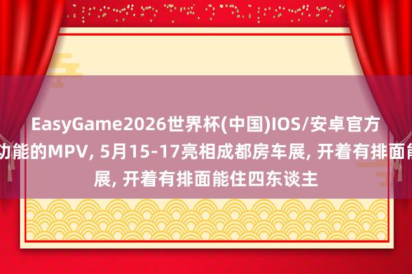 EasyGame2026世界杯(中国)IOS/安卓官方下载 带住宿功能的MPV, 5月15-17亮相成都房车展, 开着有排面能住四东谈主