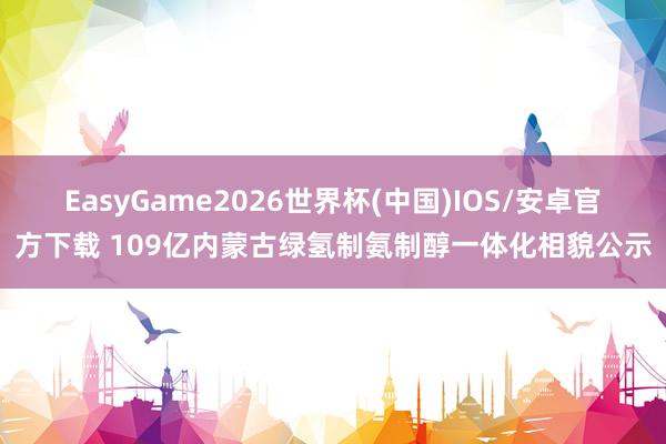 EasyGame2026世界杯(中国)IOS/安卓官方下载 109亿内蒙古绿氢制氨制醇一体化相貌公示