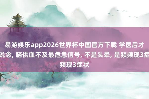 易游娱乐app2026世界杯中国官方下载 学医后才知说念, 脑供血不及最危急信号, 不是头晕, 是频频现3症状