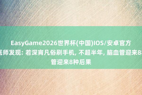 EasyGame2026世界杯(中国)IOS/安卓官方下载 医师发现: 若深宵凡俗刷手机, 不超半年, 脑血管迎来8种后果
