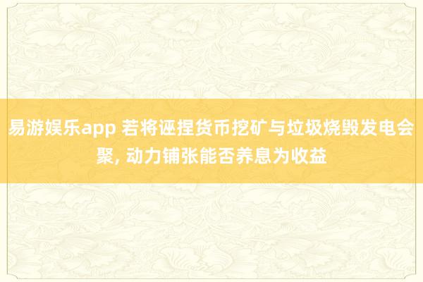 易游娱乐app 若将诬捏货币挖矿与垃圾烧毁发电会聚, 动力铺张能否养息为收益