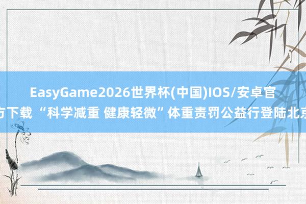 EasyGame2026世界杯(中国)IOS/安卓官方下载 “科学减重 健康轻微”体重责罚公益行登陆北京