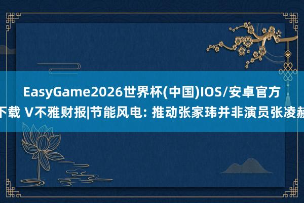 EasyGame2026世界杯(中国)IOS/安卓官方下载 V不雅财报|节能风电: 推动张家玮并非演员张凌赫