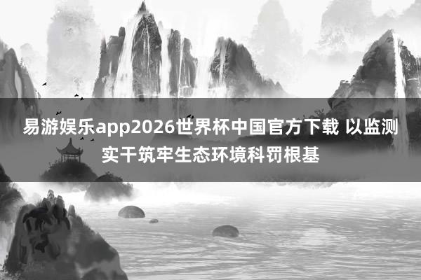 易游娱乐app2026世界杯中国官方下载 以监测实干筑牢生态环境科罚根基