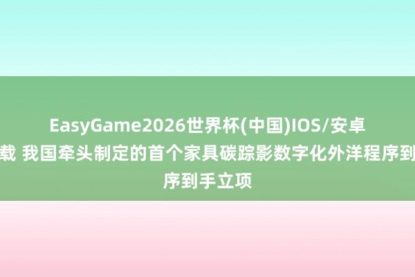 EasyGame2026世界杯(中国)IOS/安卓官方下载 我国牵头制定的首个家具碳踪影数字化外洋程序到手立项