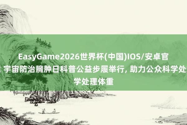 EasyGame2026世界杯(中国)IOS/安卓官方下载 宇宙防治臃肿日科普公益步履举行, 助力公众科学处理体重