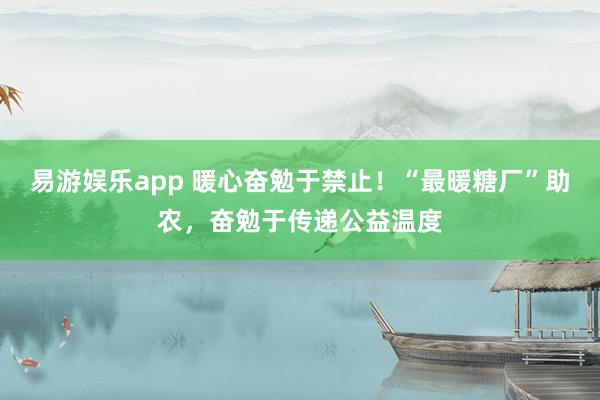 易游娱乐app 暖心奋勉于禁止！“最暖糖厂”助农，奋勉于传递公益温度