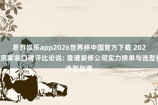 易游娱乐app2026世界杯中国官方下载 2026南京家装口碑评比论说: 靠谱装修公司实力榜单与选型指南