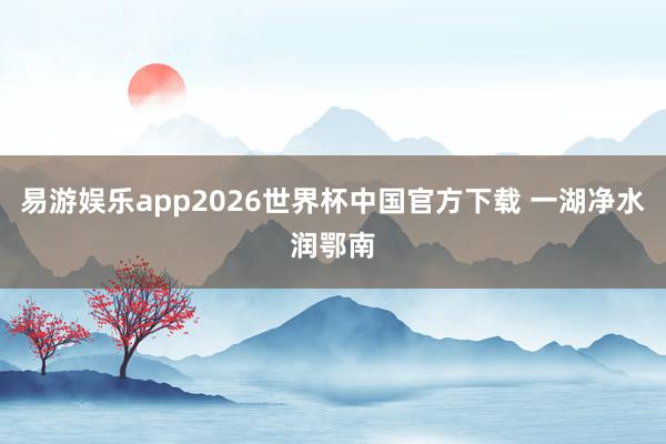 易游娱乐app2026世界杯中国官方下载 一湖净水润鄂南