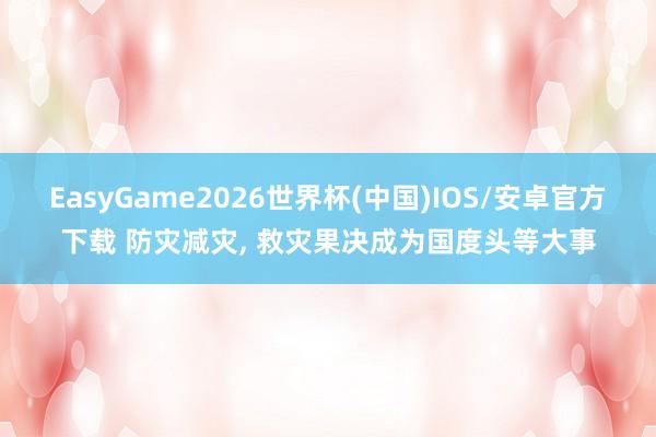 EasyGame2026世界杯(中国)IOS/安卓官方下载 防灾减灾, 救灾果决成为国度头等大事