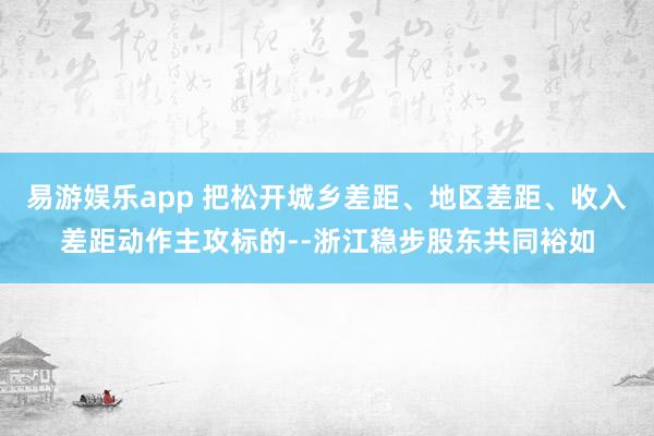 易游娱乐app 把松开城乡差距、地区差距、收入差距动作主攻标的--浙江稳步股东共同裕如